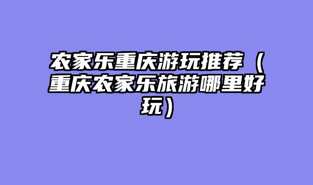 农家乐重庆游玩推荐（重庆农家乐旅游哪里好玩）