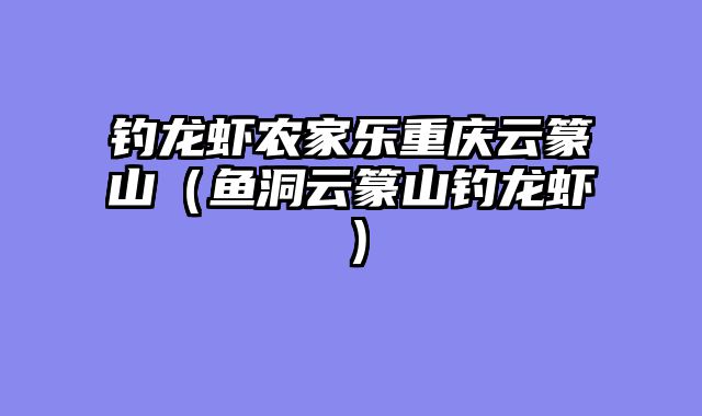 钓龙虾农家乐重庆云篆山（鱼洞云篆山钓龙虾）