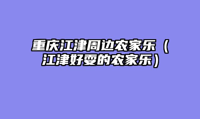 重庆江津周边农家乐（江津好耍的农家乐）