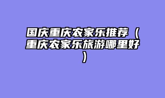 国庆重庆农家乐推荐（重庆农家乐旅游哪里好）