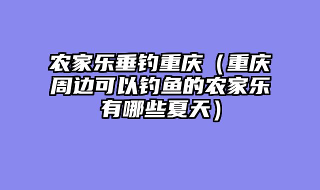 农家乐垂钓重庆（重庆周边可以钓鱼的农家乐有哪些夏天）