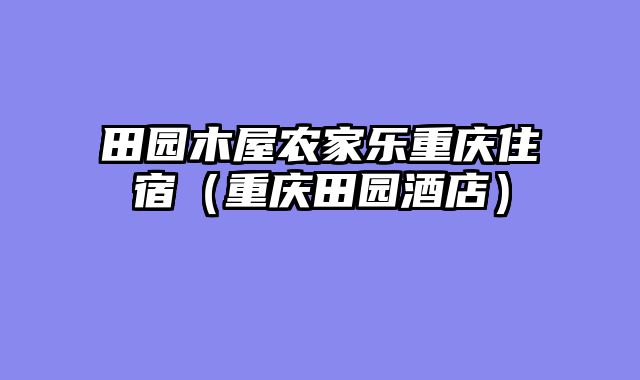 田园木屋农家乐重庆住宿（重庆田园酒店）