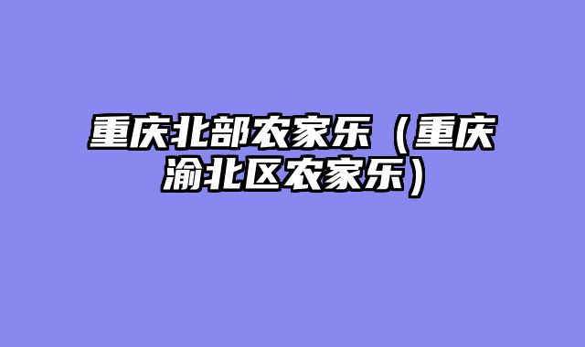 重庆北部农家乐（重庆渝北区农家乐）