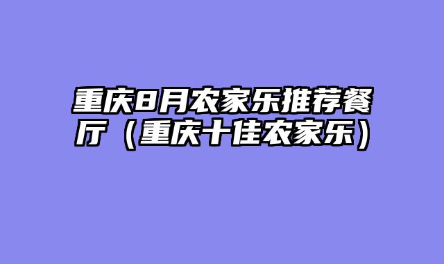 重庆8月农家乐推荐餐厅（重庆十佳农家乐）