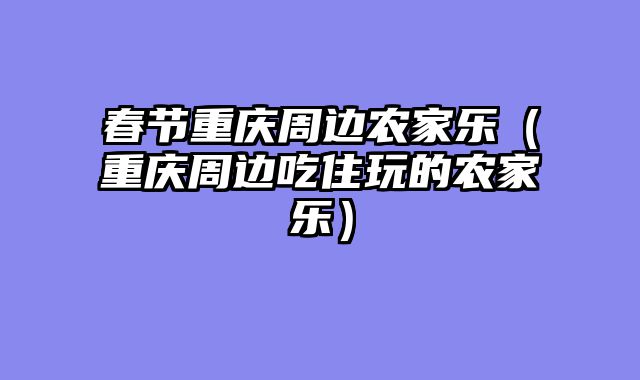 春节重庆周边农家乐（重庆周边吃住玩的农家乐）