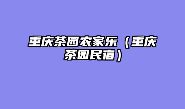 重庆茶园农家乐（重庆茶园民宿）