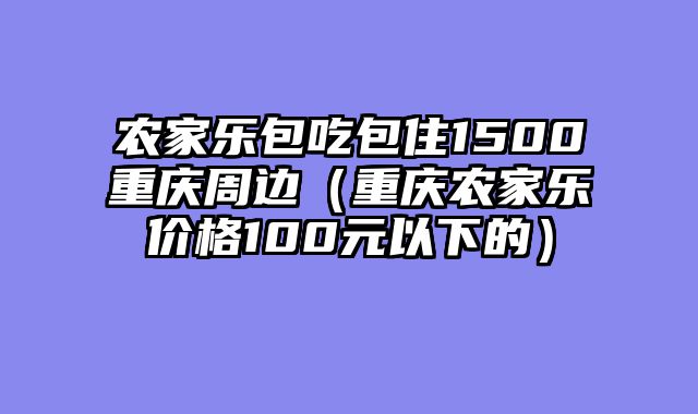 农家乐包吃包住1500重庆周边（重庆农家乐价格100元以下的）
