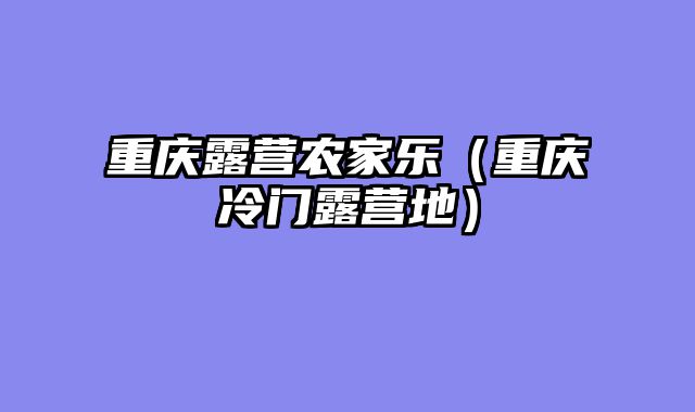 重庆露营农家乐（重庆冷门露营地）