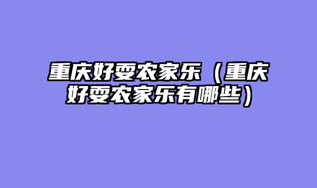 重庆好耍农家乐（重庆好耍农家乐有哪些）