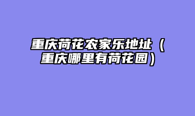 重庆荷花农家乐地址（重庆哪里有荷花园）