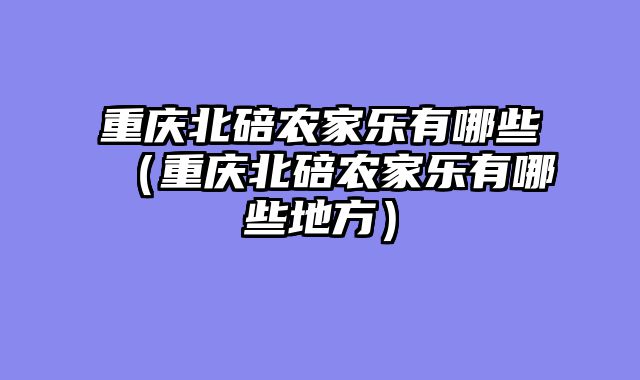 重庆北碚农家乐有哪些（重庆北碚农家乐有哪些地方）