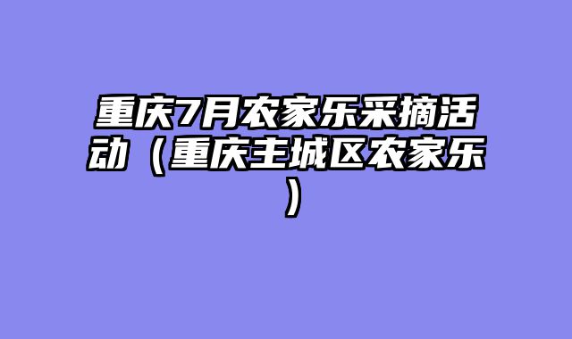 重庆7月农家乐采摘活动（重庆主城区农家乐）