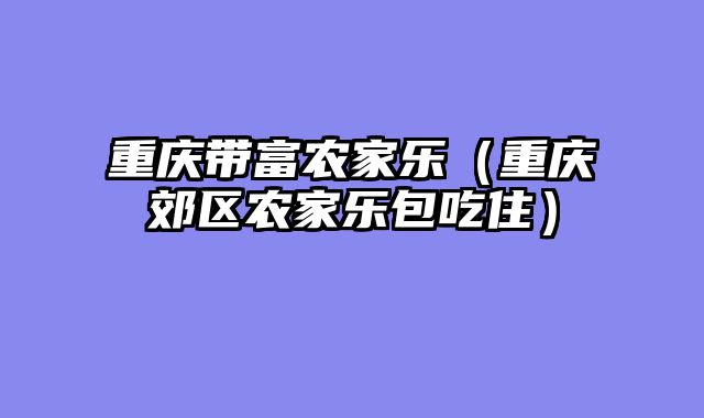 重庆带富农家乐（重庆郊区农家乐包吃住）