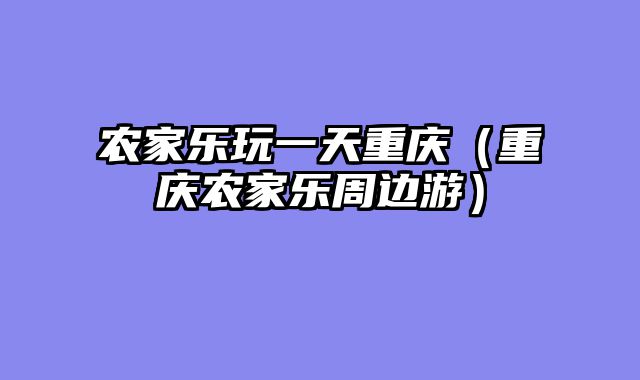 农家乐玩一天重庆（重庆农家乐周边游）