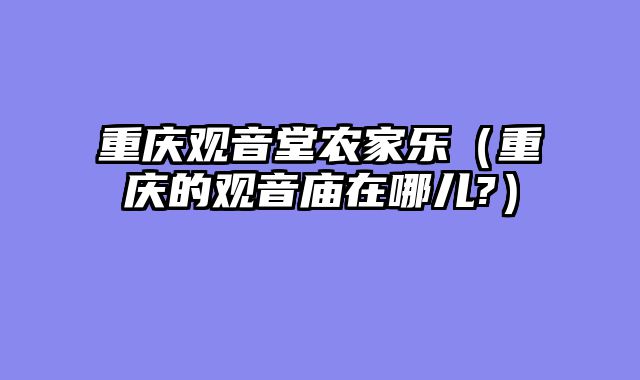 重庆观音堂农家乐（重庆的观音庙在哪儿?）