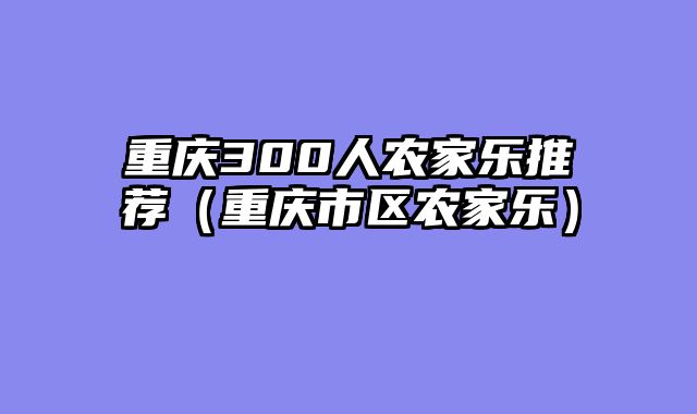 重庆300人农家乐推荐（重庆市区农家乐）