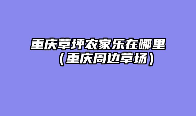 重庆草坪农家乐在哪里（重庆周边草场）
