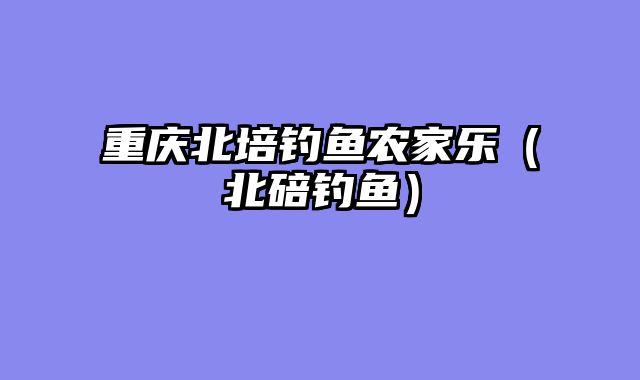 重庆北培钓鱼农家乐（北碚钓鱼）