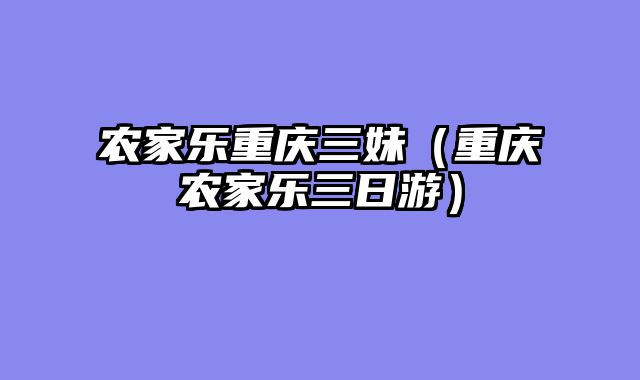 农家乐重庆三妹（重庆农家乐三日游）