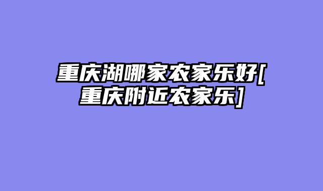 重庆湖哪家农家乐好[重庆附近农家乐]
