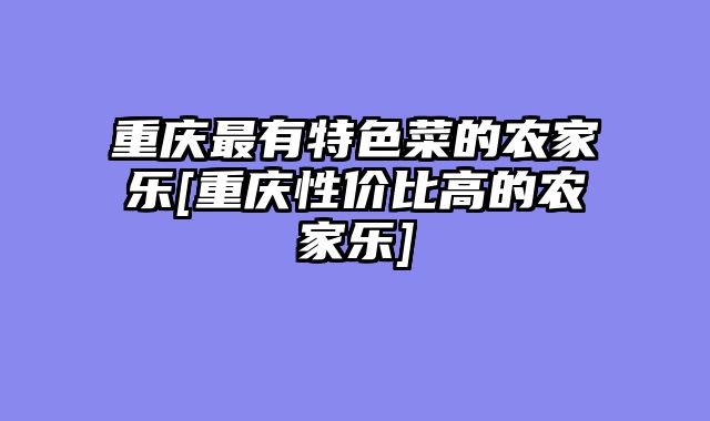 重庆最有特色菜的农家乐[重庆性价比高的农家乐]