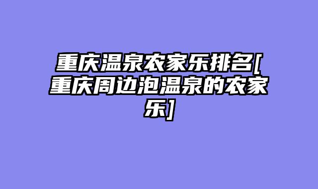 重庆温泉农家乐排名[重庆周边泡温泉的农家乐]