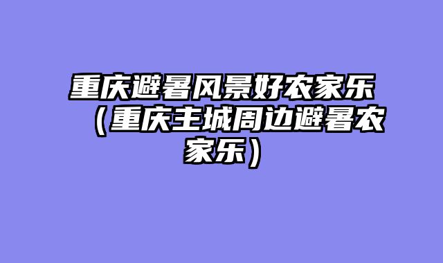 重庆避暑风景好农家乐（重庆主城周边避暑农家乐）