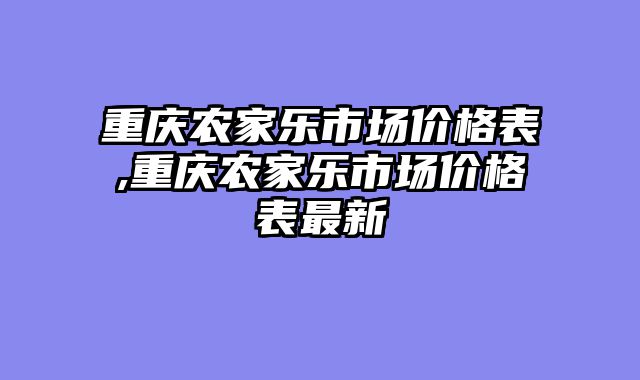 重庆农家乐市场价格表,重庆农家乐市场价格表最新