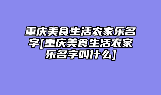 重庆美食生活农家乐名字[重庆美食生活农家乐名字叫什么]