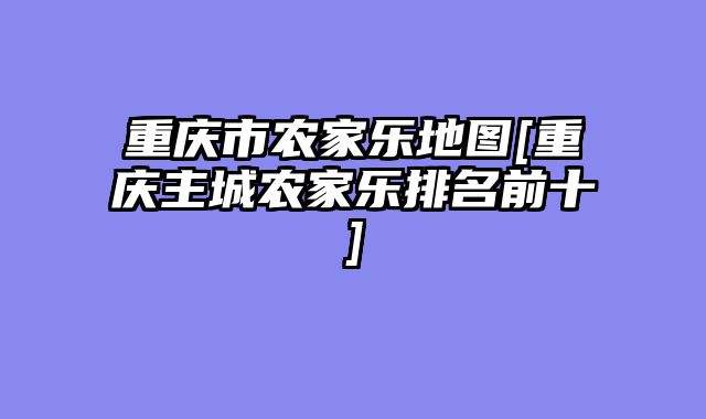 重庆市农家乐地图[重庆主城农家乐排名前十]