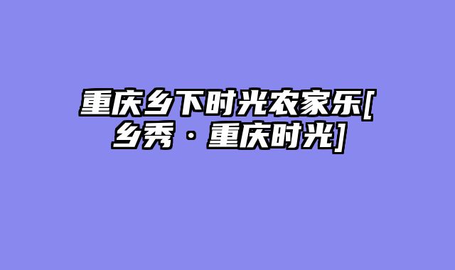 重庆乡下时光农家乐[乡秀·重庆时光]