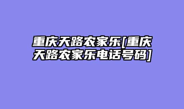 重庆天路农家乐[重庆天路农家乐电话号码]