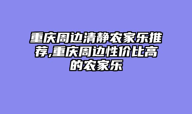 重庆周边清静农家乐推荐,重庆周边性价比高的农家乐