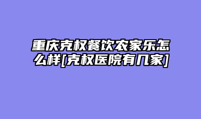 重庆克权餐饮农家乐怎么样[克权医院有几家]