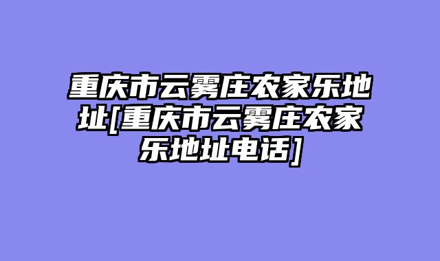 重庆市云雾庄农家乐地址[重庆市云雾庄农家乐地址电话]