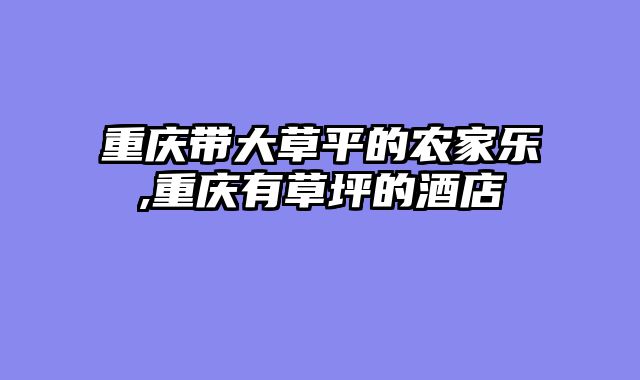 重庆带大草平的农家乐,重庆有草坪的酒店
