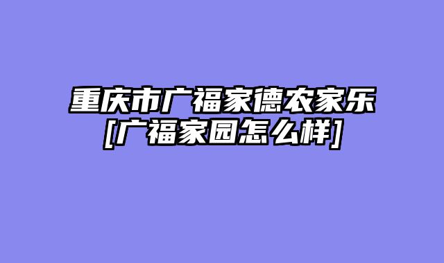 重庆市广福家德农家乐[广福家园怎么样]