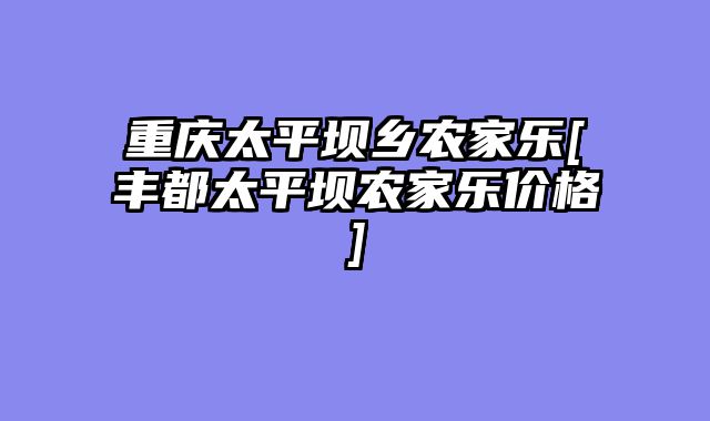 重庆太平坝乡农家乐[丰都太平坝农家乐价格]