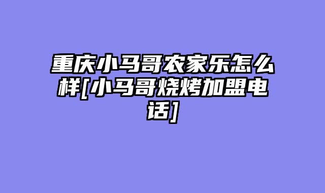 重庆小马哥农家乐怎么样[小马哥烧烤加盟电话]