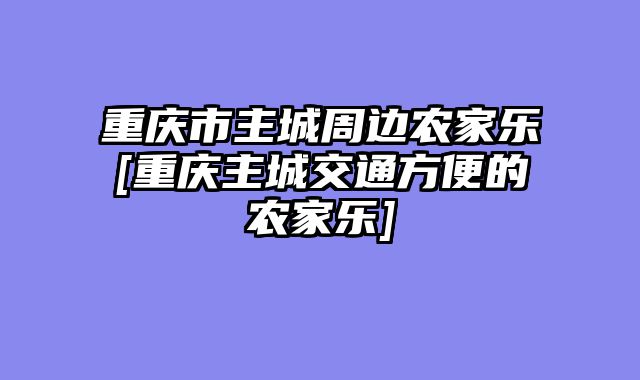 重庆市主城周边农家乐[重庆主城交通方便的农家乐]