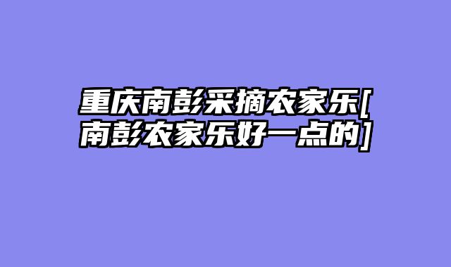 重庆南彭采摘农家乐[南彭农家乐好一点的]