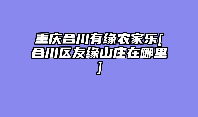重庆合川有缘农家乐[合川区友缘山庄在哪里]