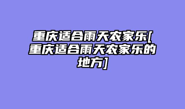 重庆适合雨天农家乐[重庆适合雨天农家乐的地方]