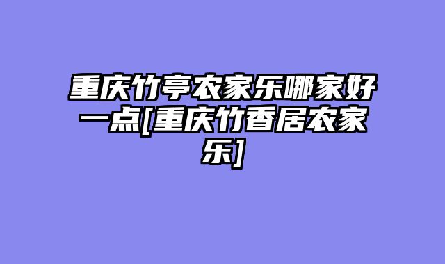 重庆竹亭农家乐哪家好一点[重庆竹香居农家乐]