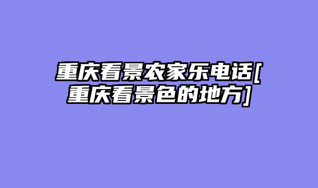 重庆看景农家乐电话[重庆看景色的地方]