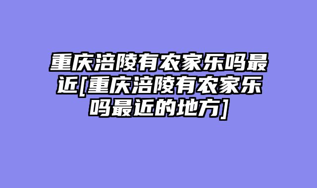重庆涪陵有农家乐吗最近[重庆涪陵有农家乐吗最近的地方]