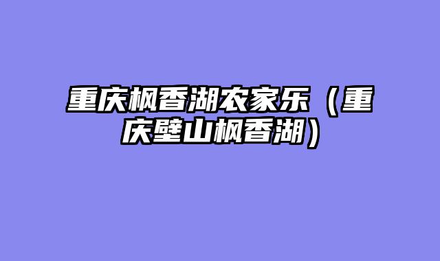 重庆枫香湖农家乐（重庆壁山枫香湖）