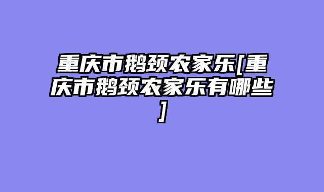 重庆市鹅颈农家乐[重庆市鹅颈农家乐有哪些]