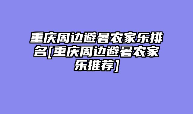重庆周边避暑农家乐排名[重庆周边避暑农家乐推荐]