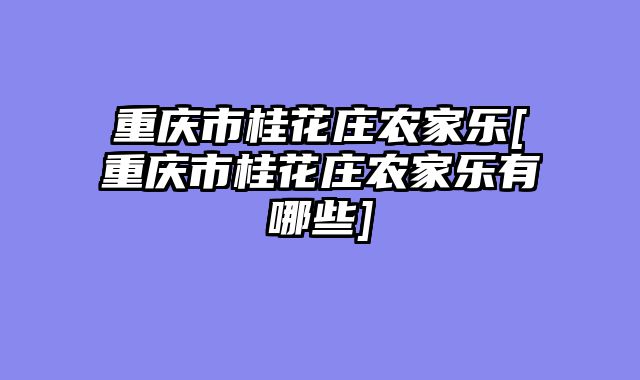 重庆市桂花庄农家乐[重庆市桂花庄农家乐有哪些]
